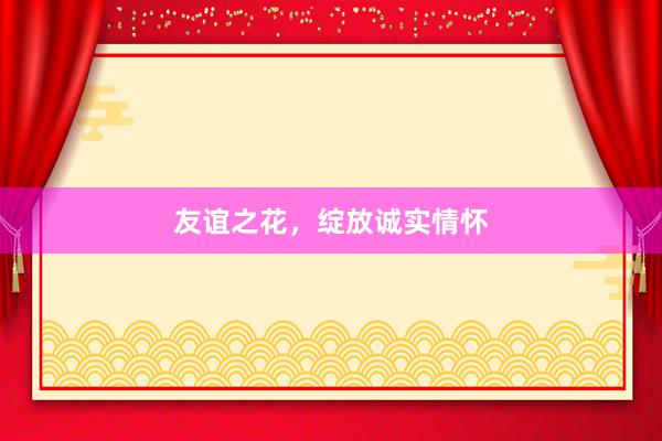友谊之花，绽放诚实情怀