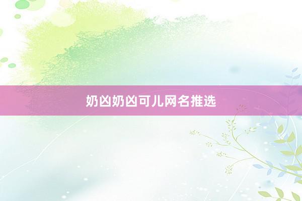 奶凶奶凶可儿网名推选