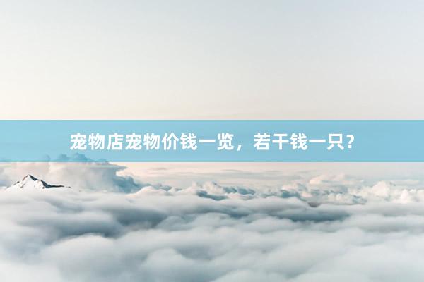 宠物店宠物价钱一览，若干钱一只？