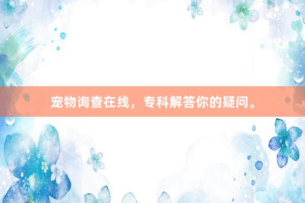 宠物询查在线，专科解答你的疑问。